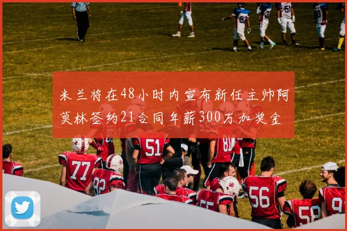 米兰将在48小时内宣布新任主帅阿莫林签约21合同年薪300万加奖金