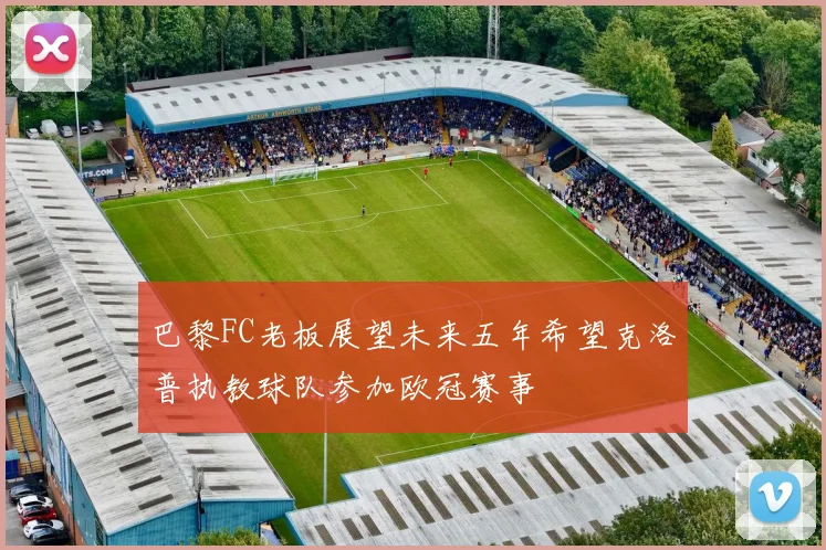 巴黎FC老板展望未来五年希望克洛普执教球队参加欧冠赛事