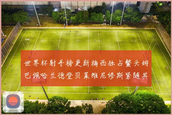 世界杯射手榜更新梅西独占鳌头姆巴佩哈兰德登贝莱维尼修斯紧随其后