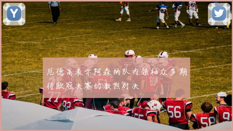 厄德高表示阿森纳队内领袖众多期待欧冠决赛的激烈对决