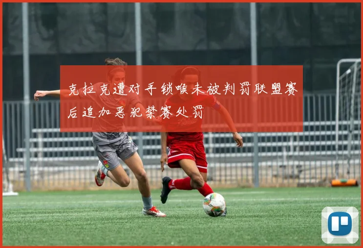 克拉克遭对手锁喉未被判罚联盟赛后追加恶犯禁赛处罚