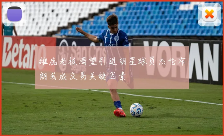雄鹿老板渴望引进明星球员杰伦布朗或成交易关键因素