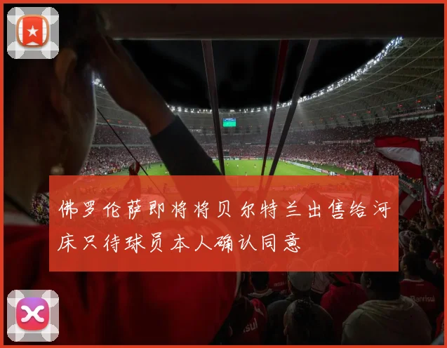 佛罗伦萨即将将贝尔特兰出售给河床只待球员本人确认同意