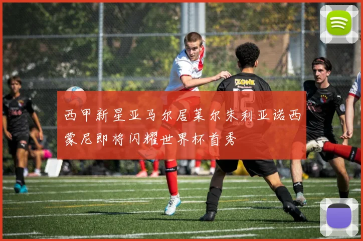 西甲新星亚马尔居莱尔朱利亚诺西蒙尼即将闪耀世界杯首秀