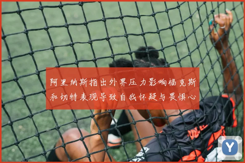 阿里纳斯指出外界压力影响福克斯和切特表现导致自我怀疑与畏惧心理