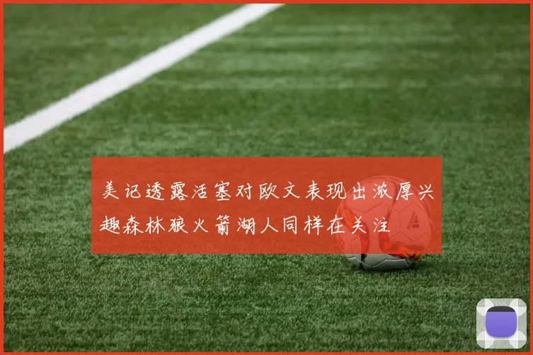 美记透露活塞对欧文表现出浓厚兴趣森林狼火箭湖人同样在关注