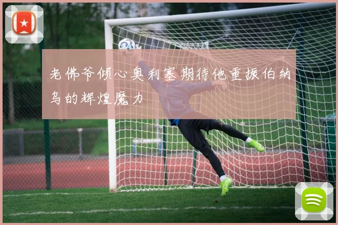 老佛爷倾心奥利塞期待他重振伯纳乌的辉煌魔力