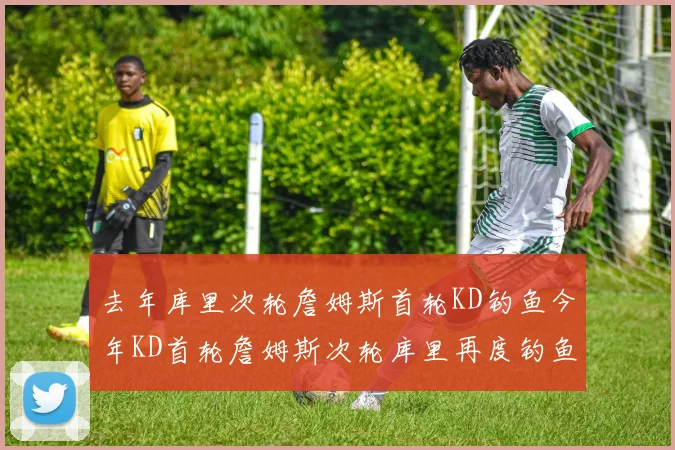 去年库里次轮詹姆斯首轮KD钓鱼今年KD首轮詹姆斯次轮库里再度钓鱼的奇妙对比