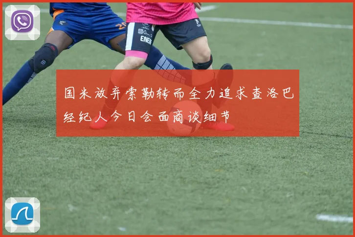 国米放弃索勒转而全力追求查洛巴经纪人今日会面商谈细节