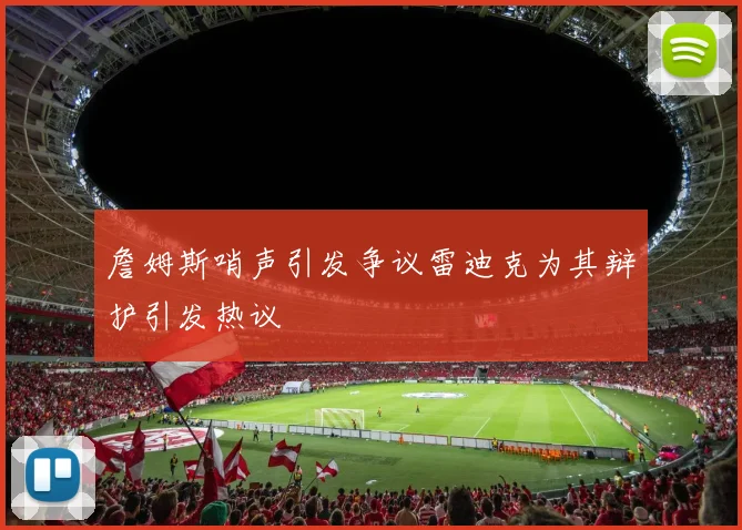 詹姆斯哨声引发争议雷迪克为其辩护引发热议