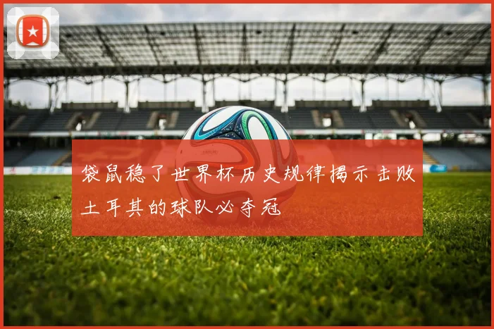 袋鼠稳了世界杯历史规律揭示击败土耳其的球队必夺冠