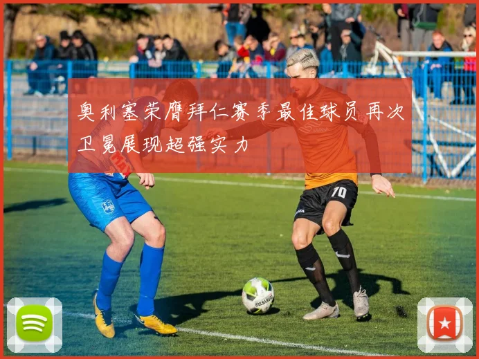 奥利塞荣膺拜仁赛季最佳球员再次卫冕展现超强实力