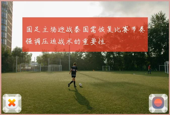 国足主场迎战泰国需恢复比赛节奏强调压迫战术的重要性