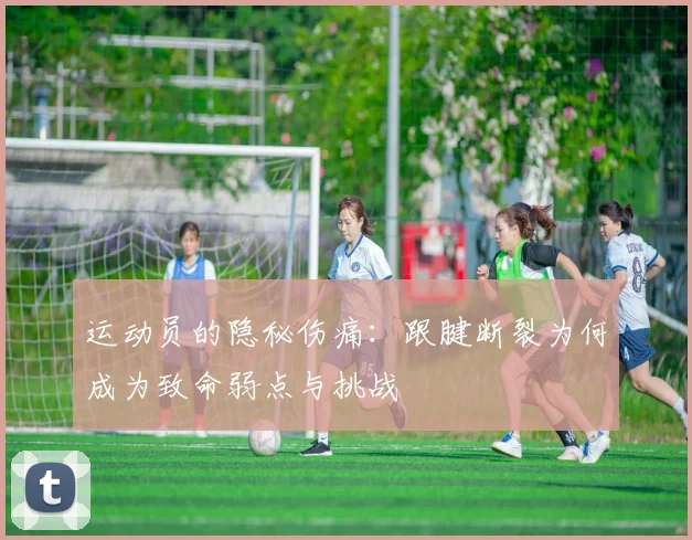 运动员的隐秘伤痛：跟腱断裂为何成为致命弱点与挑战