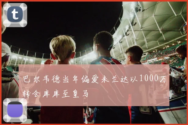 巴尔韦德当年偏爱米兰达以1000万转会库库至皇马
