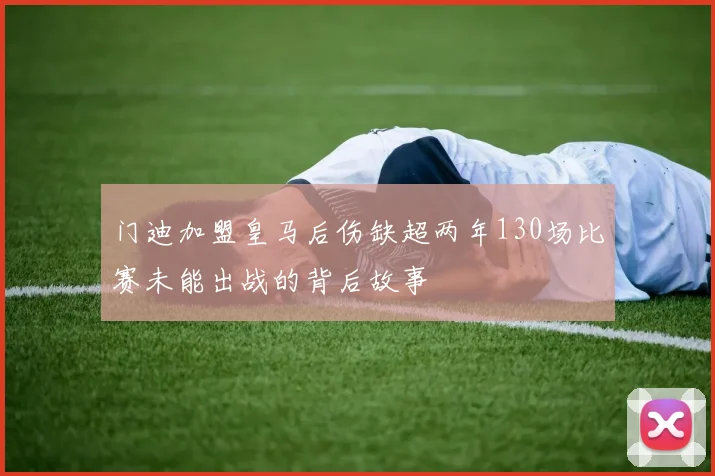 门迪加盟皇马后伤缺超两年130场比赛未能出战的背后故事