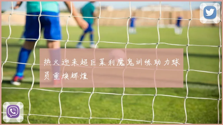 热火迎来超巨莱利魔鬼训练助力球员重焕辉煌