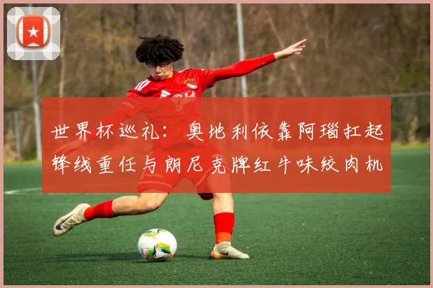 世界杯巡礼：奥地利依靠阿瑙扛起锋线重任与朗尼克牌红牛味绞肉机的故事