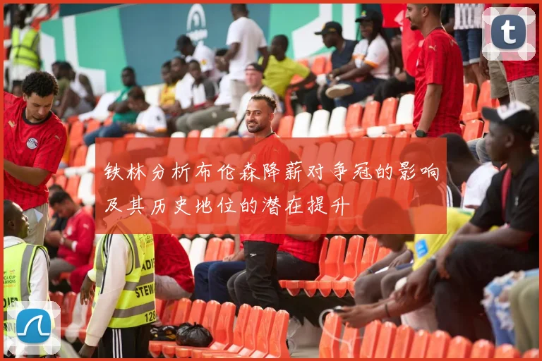 铁林分析布伦森降薪对争冠的影响及其历史地位的潜在提升