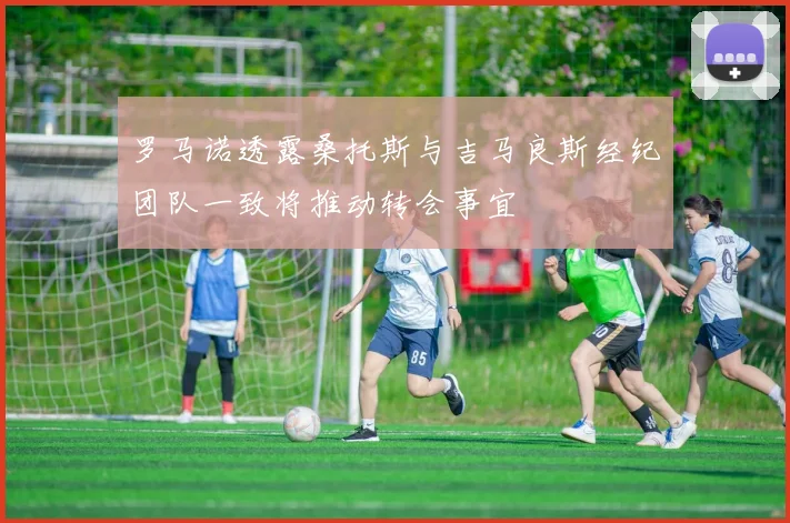 罗马诺透露桑托斯与吉马良斯经纪团队一致将推动转会事宜