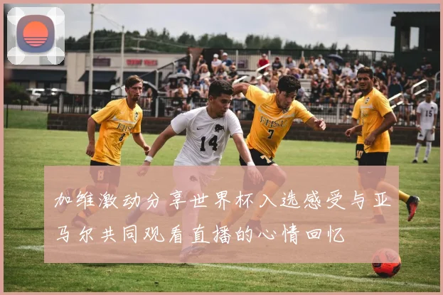 加维激动分享世界杯入选感受与亚马尔共同观看直播的心情回忆
