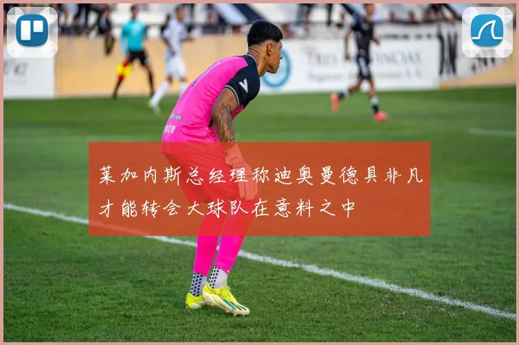 莱加内斯总经理称迪奥曼德具非凡才能转会大球队在意料之中