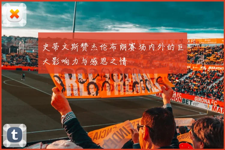 史蒂文斯赞杰伦布朗赛场内外的巨大影响力与感恩之情