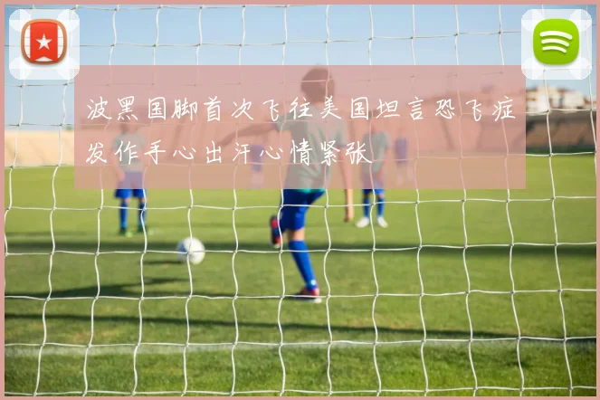 波黑国脚首次飞往美国坦言恐飞症发作手心出汗心情紧张