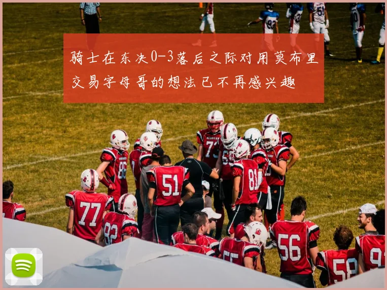 骑士在东决0-3落后之际对用莫布里交易字母哥的想法已不再感兴趣