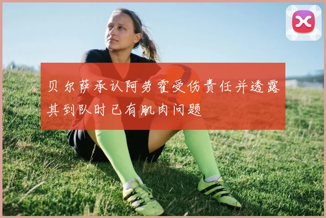 贝尔萨承认阿劳霍受伤责任并透露其到队时已有肌肉问题