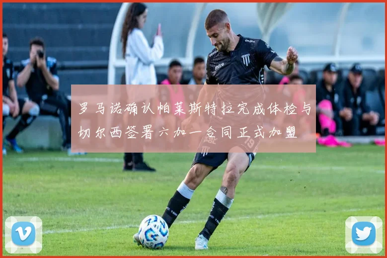 罗马诺确认帕莱斯特拉完成体检与切尔西签署六加一合同正式加盟