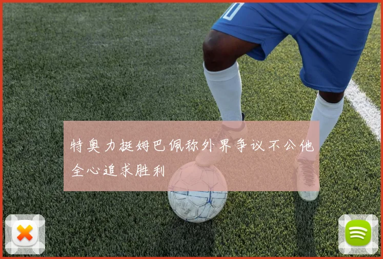 特奥力挺姆巴佩称外界争议不公他全心追求胜利