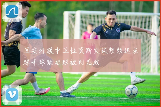 国安外援中卫拉莫斯失误频频送点球手球致进球被判无效