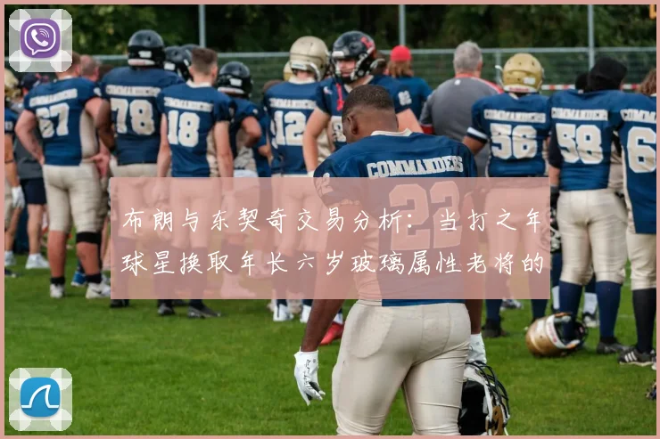 布朗与东契奇交易分析：当打之年球星换取年长六岁玻璃属性老将的利弊探讨