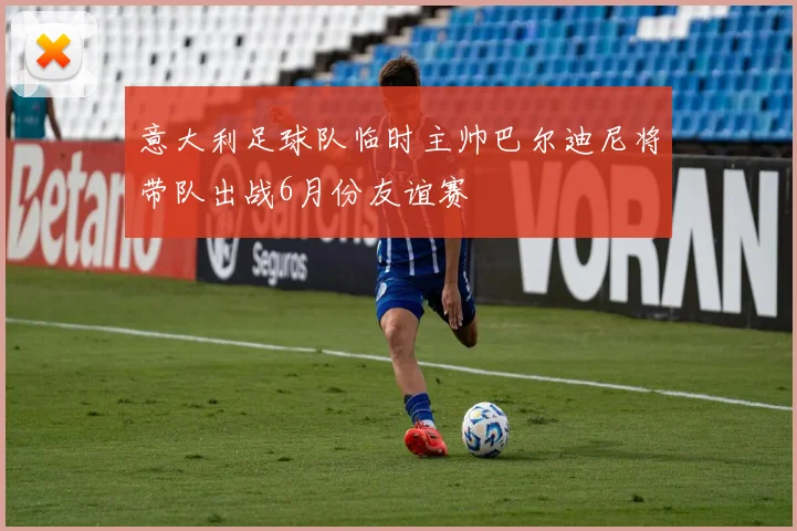 意大利足球队临时主帅巴尔迪尼将带队出战6月份友谊赛
