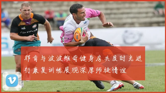 邓肯与波波维奇健身房共度时光进行康复训练展现深厚师徒情谊