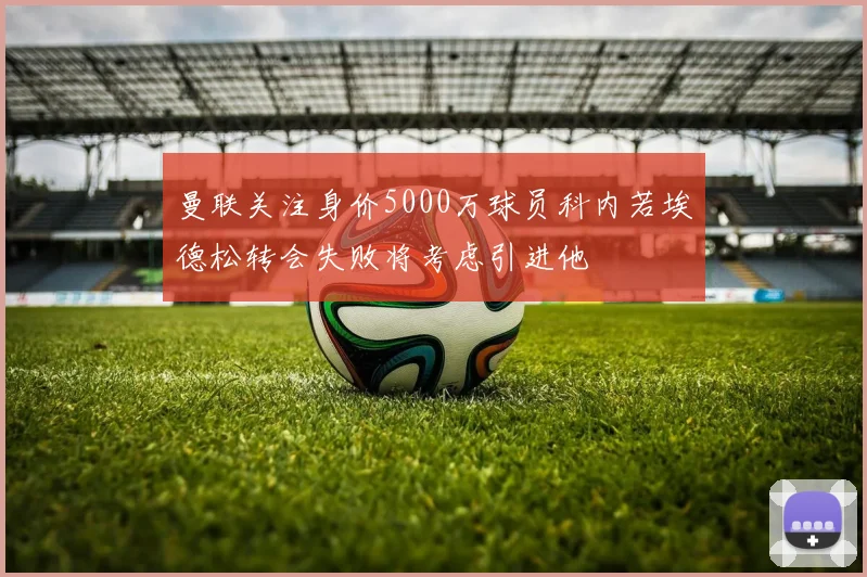 曼联关注身价5000万球员科内若埃德松转会失败将考虑引进他