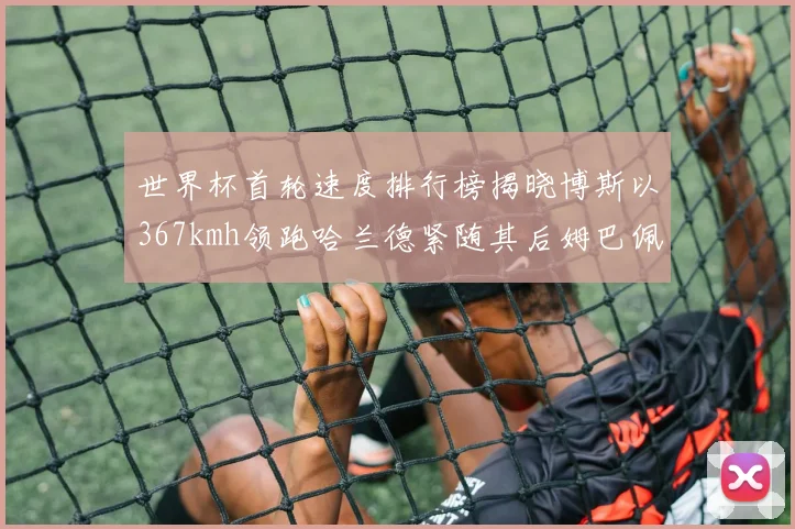 世界杯首轮速度排行榜揭晓博斯以367kmh领跑哈兰德紧随其后姆巴佩位列第九